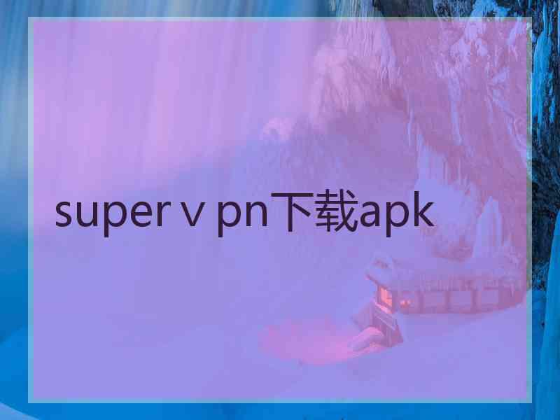 superⅴpn下载apk