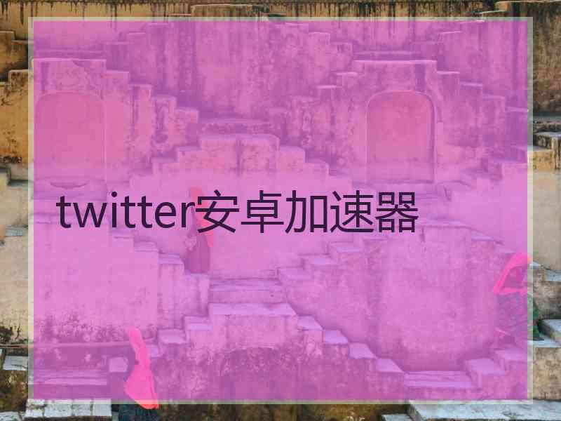 twitter安卓加速器