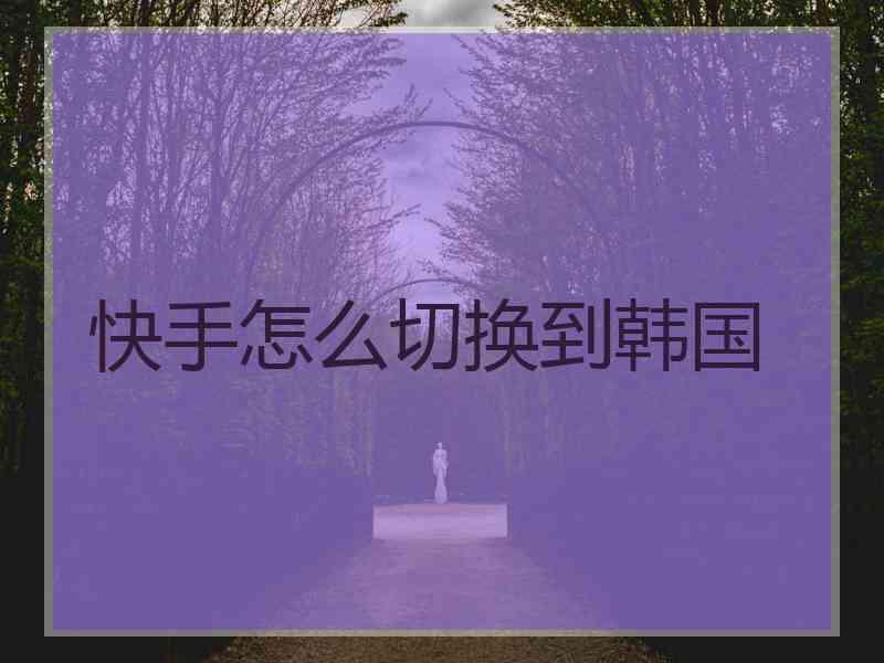 快手怎么切换到韩国