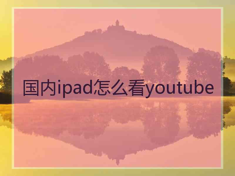 国内ipad怎么看youtube