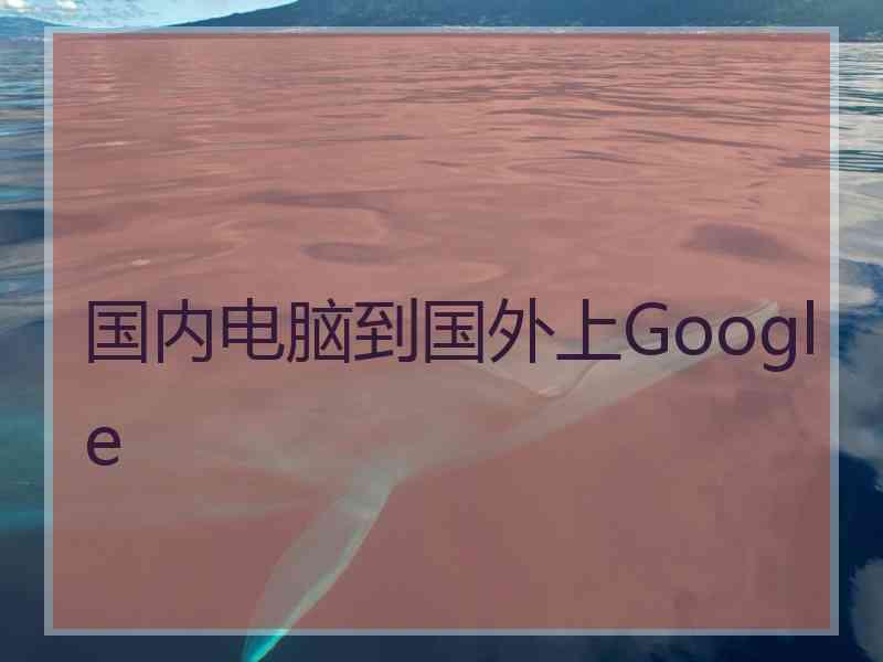 国内电脑到国外上Google